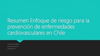 Resumen Enfoque de riesgo para la
prevención de enfermedades
cardiovasculares en Chile
Oscar Riveros Fábrega
Estudiante Med UCN
4 de Mayo 2017
 