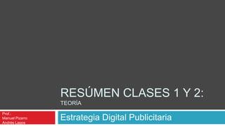 Resúmen Clases 1 y 2:tEORÍA Estrategia Digital Publicitaria Prof.: Manuel Pizarro Andrés Lagos 