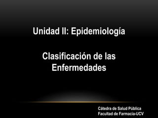Clasificación de las
Enfermedades
Unidad II: Epidemiología
Cátedra de Salud Pública
Facultad de Farmacia-UCV
 