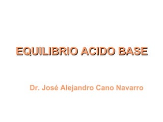 EQUILIBRIO ACIDO BASE Dr. José Alejandro Cano Navarro 