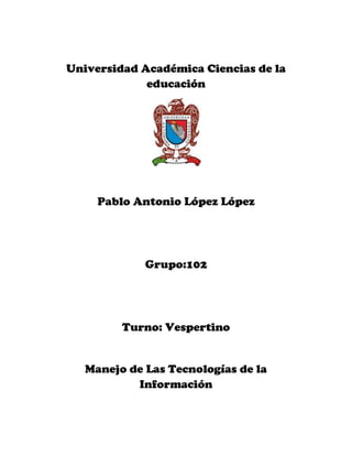 Universidad Académica Ciencias de la
             educación




     Pablo Antonio López López




             Grupo:102




         Turno: Vespertino


   Manejo de Las Tecnologías de la
           Información
 