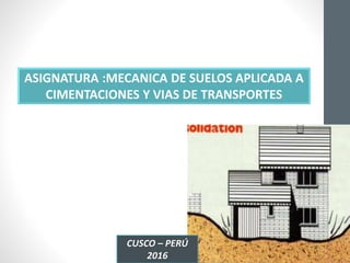 ASIGNATURA :MECANICA DE SUELOS APLICADA A
CIMENTACIONES Y VIAS DE TRANSPORTES
CUSCO – PERÚ
2016
 