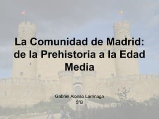 La Comunidad de Madrid:
de la Prehistoria a la Edad
          Media

        Gabriel Alonso Larrinaga
                   5ºB
 