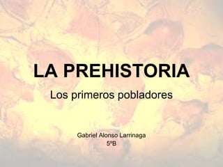 LA PREHISTORIA
 Los primeros pobladores


      Gabriel Alonso Larrinaga
                 5ºB
 