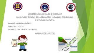 UNIVERSIDAD NACIONAL DE CHIMBORAZO
FACULTAD DE CIENCIAS DE LA EDUCACIÓN, HUMANAS Y TECNOLOGÍAS
PSICOLOGÍA EDUCATIVA
NOMBRE: VALERIA CISNEROS
SEMESTRE: 6TO “B”
CATEDRA: EVALUACION EDUCATIVA
PORTAFOLIODIGITAL
 