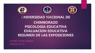 UNIVERSIDAD NACIONAL DE
CHIMBORAZO
PSICOLOGIA EDUCATIVA
EVALUACION EDUCATIVA
RESUMEN DE LAS EXPOSICIONES
NOMBRE: VALERIA CISNEROS
SEMESTRE: 6TO “B”
 