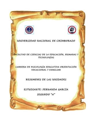 UNIVERSIDAD NACIONAL DE CHIMBORAZO
FACULTAD DE CIENCIAS DE LA EDUCACIÓN, HUMANAS Y
TECNOLOGÍAS
CARRERA DE PSICOLOGÍA EDUCATIVA ORIENTACIÓN
VOCACIONAL Y FAMILIAR
RESUMENES DE LAS UNIDADES
ESTUDIANTE: FERNANDA GARCÍA
SEGUNDO “A”
 