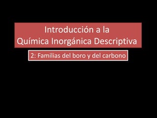 2: Familias del boro y del carbono
Introducción a la
Química Inorgánica Descriptiva
 