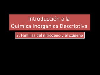 3: Familias del nitrógeno y el oxígeno
Introducción a la
Química Inorgánica Descriptiva
 