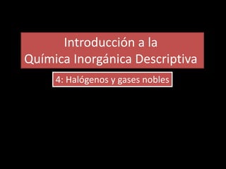 4: Halógenos y gases nobles
Introducción a la
Química Inorgánica Descriptiva
 
