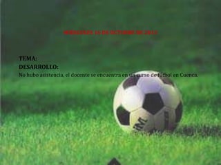 MIÉRCOLES 16 DE OCTUBRE DE 2013

TEMA:
DESARROLLO:
No hubo asistencia, el docente se encuentra en un curso de fútbol en Cuenca.

 