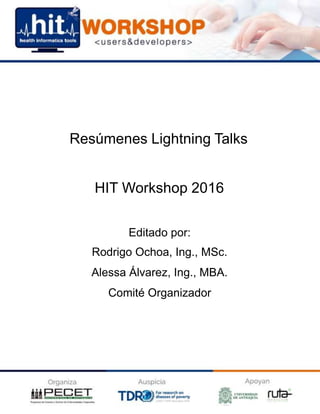 Resúmenes Lightning Talks
HIT Workshop 2016
Editado por:
Rodrigo Ochoa, Ing., MSc.
Alessa Álvarez, Ing., MBA.
Comité Organizador
 