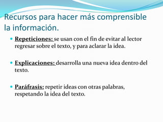 Recursos para hacer más comprensible la información.Repeticiones: se usan con el fin de evitar al lector regresar sobre el texto, y para aclarar la idea.Explicaciones: desarrolla una nueva idea dentro del texto.Paráfrasis: repetir ideas con otras palabras, respetando la idea del texto.