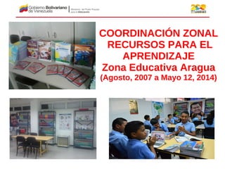 COORDINACIÓN ZONAL
RECURSOS PARA EL
APRENDIZAJE
Zona Educativa Aragua
(Agosto, 2007 a Mayo 12, 2014)
 