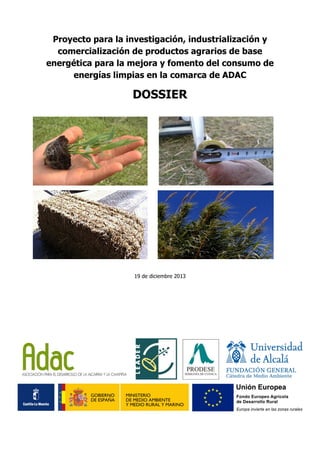 Proyecto para la investigación, industrialización y
comercialización de productos agrarios de base
energética para la mejora y fomento del consumo de
energías limpias en la comarca de ADAC
DOSSIER
19 de diciembre 2013
 