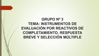GRUPO Nº 3
TEMA: INSTRUMENTOS DE
EVALUACIÓN POR REACTIVOS DE
COMPLETAMIENTO, RESPUESTA
BREVE Y SELECCIÓN MÚLTIPLE
 