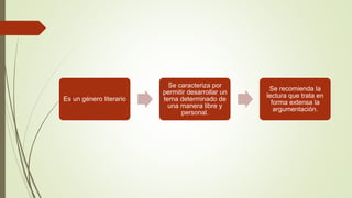 Es un género literario
Se caracteriza por
permitir desarrollar un
tema determinado de
una manera libre y
personal.
Se recomienda la
lectura que trata en
forma extensa la
argumentación.
 