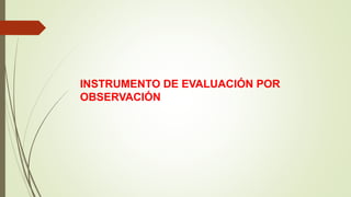 INSTRUMENTO DE EVALUACIÓN POR
OBSERVACIÓN
 