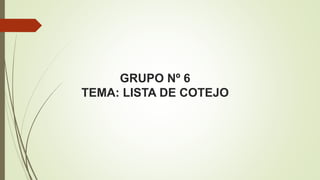 GRUPO Nº 6
TEMA: LISTA DE COTEJO
 