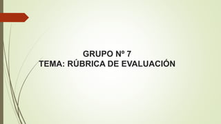 GRUPO Nº 7
TEMA: RÚBRICA DE EVALUACIÓN
 