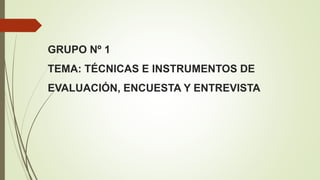 GRUPO Nº 1
TEMA: TÉCNICAS E INSTRUMENTOS DE
EVALUACIÓN, ENCUESTA Y ENTREVISTA
 