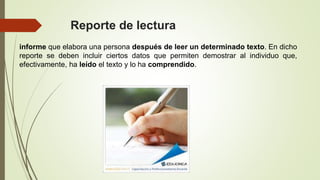 Reporte de lectura
informe que elabora una persona después de leer un determinado texto. En dicho
reporte se deben incluir ciertos datos que permiten demostrar al individuo que,
efectivamente, ha leído el texto y lo ha comprendido.
 