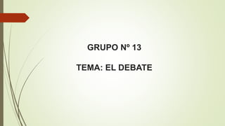 GRUPO Nº 13
TEMA: EL DEBATE
 