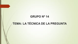 GRUPO Nº 14
TEMA: LA TÉCNICA DE LA PREGUNTA
 