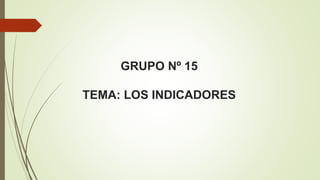 GRUPO Nº 15
TEMA: LOS INDICADORES
 