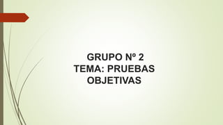 GRUPO Nº 2
TEMA: PRUEBAS
OBJETIVAS
 