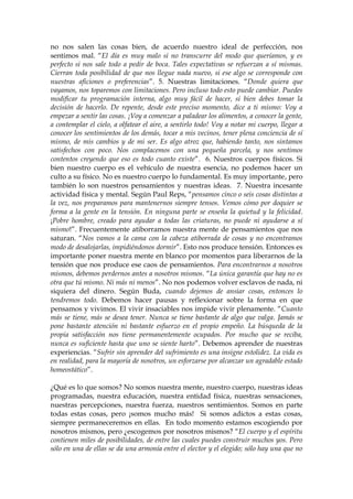 no nos salen las cosas bien, de acuerdo nuestro ideal de perfección, nos
sentimos mal. “El día es muy malo si no transcurre del modo que queríamos, y es
perfecto si nos sale todo a pedir de boca. Tales expectativas se refuerzan a sí mismas.
Cierran toda posibilidad de que nos llegue nada nuevo, si ese algo se corresponde con
nuestras aficiones o preferencias”. 5. Nuestras limitaciones. “Donde quiera que
vayamos, nos toparemos con limitaciones. Pero incluso todo esto puede cambiar. Puedes
modificar tu programación interna, algo muy fácil de hacer, si bien debes tomar la
decisión de hacerlo. De repente, desde este preciso momento, dice a ti mismo: Voy a
empezar a sentir las cosas. ¡Voy a comenzar a paladear los alimentos, a conocer la gente,
a contemplar el cielo, a olfatear el aire, a sentirlo todo! Voy a notar mi cuerpo, llegar a
conocer los sentimientos de los demás, tocar a mis vecinos, tener plena conciencia de sí
mismo, de mis cambios y de mi ser. Es algo atroz que, habiendo tanto, nos sintamos
satisfechos con poco. Nos complacemos con una pequeña parcela, y nos sentimos
contentos creyendo que eso es todo cuanto existe”. 6. Nuestros cuerpos físicos. Si
bien nuestro cuerpo es el vehículo de nuestra esencia, no podemos hacer un
culto a su físico. No es nuestro cuerpo lo fundamental. Es muy importante, pero
también lo son nuestros pensamientos y nuestras ideas. 7. Nuestra incesante
actividad física y mental. Según Paul Reps, “pensamos cinco o seis cosas distintas a
la vez, nos preparamos para mantenernos siempre tensos. Vemos cómo por doquier se
forma a la gente en la tensión. En ninguna parte se enseña la quietud y la felicidad.
¡Pobre hombre, creado para ayudar a todas las criaturas, no puede ni ayudarse a sí
mismo!”. Frecuentemente atiborramos nuestra mente de pensamientos que nos
saturan. “Nos vamos a la cama con la cabeza atiborrada de cosas y no encontramos
modo de desalojarlas, impidiéndonos dormir”. Esto nos produce tensión. Entonces es
importante poner nuestra mente en blanco por momentos para liberarnos de la
tensión que nos produce ese caos de pensamientos. Para encontrarnos a nosotros
mismos, debemos perdernos antes a nosotros mismos. “La única garantía que hay no es
otra que tú mismo. Ni más ni menos”. No nos podemos volver esclavos de nada, ni
siquiera del dinero. Según Buda, cuando dejemos de ansiar cosas, entonces lo
tendremos todo. Debemos hacer pausas y reflexionar sobre la forma en que
pensamos y vivimos. El vivir insaciables nos impide vivir plenamente. “Cuanto
más se tiene, más se desea tener. Nunca se tiene bastante de algo que valga. Jamás se
pone bastante atención ni bastante esfuerzo en el propio empeño. La búsqueda de la
propia satisfacción nos tiene permanentemente ocupados. Por mucho que se reciba,
nunca es suficiente hasta que uno se siente harto”. Debemos aprender de nuestras
experiencias. “Sufrir sin aprender del sufrimiento es una insigne estolidez. La vida es
en realidad, para la mayoría de nosotros, un esforzarse por alcanzar un agradable estado
homeostático”.
¿Qué es lo que somos? No somos nuestra mente, nuestro cuerpo, nuestras ideas
programadas, nuestra educación, nuestra entidad física, nuestras sensaciones,
nuestras percepciones, nuestra fuerza, nuestros sentimientos. Somos en parte
todas estas cosas, pero ¡somos mucho más! Si somos adictos a estas cosas,
siempre permaneceremos en ellas. En todo momento estamos escogiendo por
nosotros mismos, pero ¿escogemos por nosotros mismos? “El cuerpo y el espíritu
contienen miles de posibilidades, de entre las cuales puedes construir muchos yos. Pero
sólo en una de ellas se da una armonía entre el elector y el elegido; sólo hay una que no
 