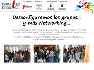 Desconfiguramos los grupos…
y más Networking…
Una vez finalizadas las rondas de presentaciones en los grupos, es hora de
conectar “todos con todos” en un espacio común tomándonos un café para
facilitar la interacción…
Muchos contactos, muchas presentaciones, conversaciones interesantes…
Y el tiempo se nos pasó volando…
 
