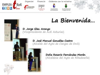 La Bienvenida…
D. Jorge Glez. Arango
(Vicepresidente de AJE Asturias)
D. José Manuel González Castro
(Alcalde del Ayto de Cangas de Onís)
Doña Rosario Fernández Morán
(Alcaldesa del Ayto de Ribadesella)
 
