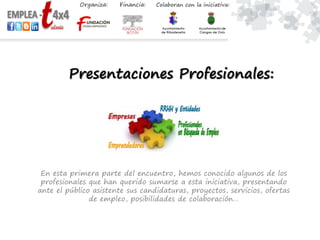 Presentaciones Profesionales:
En esta primera parte del encuentro, hemos conocido algunos de los
profesionales que han querido sumarse a esta iniciativa, presentando
ante el público asistente sus candidaturas, proyectos, servicios, ofertas
de empleo, posibilidades de colaboración…
 