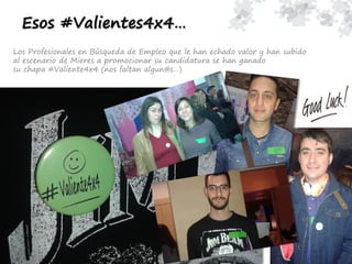 Esos #Valientes4x4…
Los Profesionales en Búsqueda de Empleo que le han echado valor y han subido
al escenario de Mieres a promocionar su candidatura se han ganado
su chapa #Valiente4x4 (nos faltan algun@s…)
 