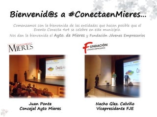 Comenzamos con la bienvenida de las entidades que hacen posible que el
Evento Conecta 4x4 se celebre en este municipio.
Nos dan la bienvenida el Ayto. de Mieres y Fundación Jóvenes Empresarios
Nacho Glez. Calviño
Vicepresidente FJE
Juan Ponte
Concejal Ayto Mieres
Bienvenid@s a #ConectaenMieres…
 