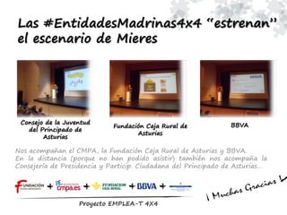 Las #EntidadesMadrinas4x4 “estrenan”
el escenario de Mieres
Nos acompañan el CMPA, la Fundación Caja Rural de Asturias y BBVA.
En la distancia (porque no han podido asistir) también nos acompaña la
Consejería de Presidencia y Particip. Ciudadana del Principado de Asturias…
Consejo de la Juventud
del Principado de
Asturias
Fundación Caja Rural de
Asturias
BBVA
 