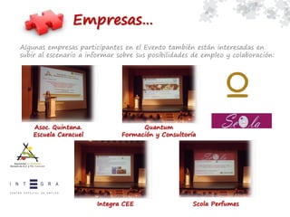 Algunas empresas participantes en el Evento también están interesadas en
subir al escenario a informar sobre sus posibilidades de empleo y colaboración:
Empresas…
Asoc. Quintana.
Escuela Caracuel
Quantum
Formación y Consultoría
Integra CEE Scola Perfumes
 