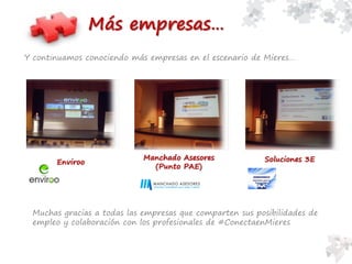 Y continuamos conociendo más empresas en el escenario de Mieres…
Más empresas…
Enviroo
Manchado Asesores
(Punto PAE)
Soluciones 3E
Muchas gracias a todas las empresas que comparten sus posibilidades de
empleo y colaboración con los profesionales de #ConectaenMieres
 