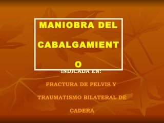 MANIOBRA DEL CABALGAMIENTO INDICADA EN:  FRACTURA DE PELVIS Y  TRAUMATISMO BILATERAL DE CADERA 