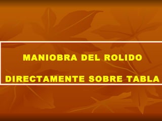 MANIOBRA DEL ROLIDO DIRECTAMENTE SOBRE TABLA   