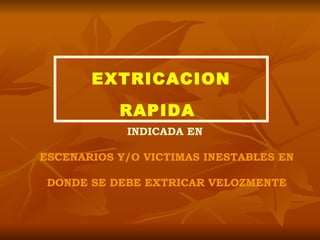 EXTRICACION RAPIDA   INDICADA EN  ESCENARIOS Y/O VICTIMAS INESTABLES EN DONDE SE DEBE EXTRICAR VELOZMENTE 