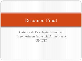 Resumen Final

  Cátedra de Psicología Industrial
Ingeniería en Industria Alimentaria
              UNICIT
 