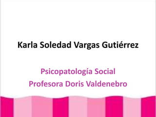 Karla Soledad Vargas Gutiérrez Psicopatología Social Profesora Doris Valdenebro 