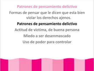 Patrones de pensamiento delictivoFormas de pensar que le dicen que esta bien violar los derechos ajenos.Patrones de pensamiento delictivoActitud de victima, de buena personaMiedo a ser desenmascadoUso de poder para controlar 