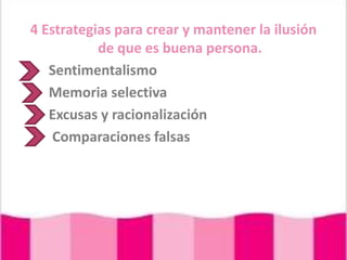 4 Estrategias para crear y mantener la ilusión  de que es buena persona.Sentimentalismo       Memoria selectiva Excusas y racionalizaciónComparaciones falsas