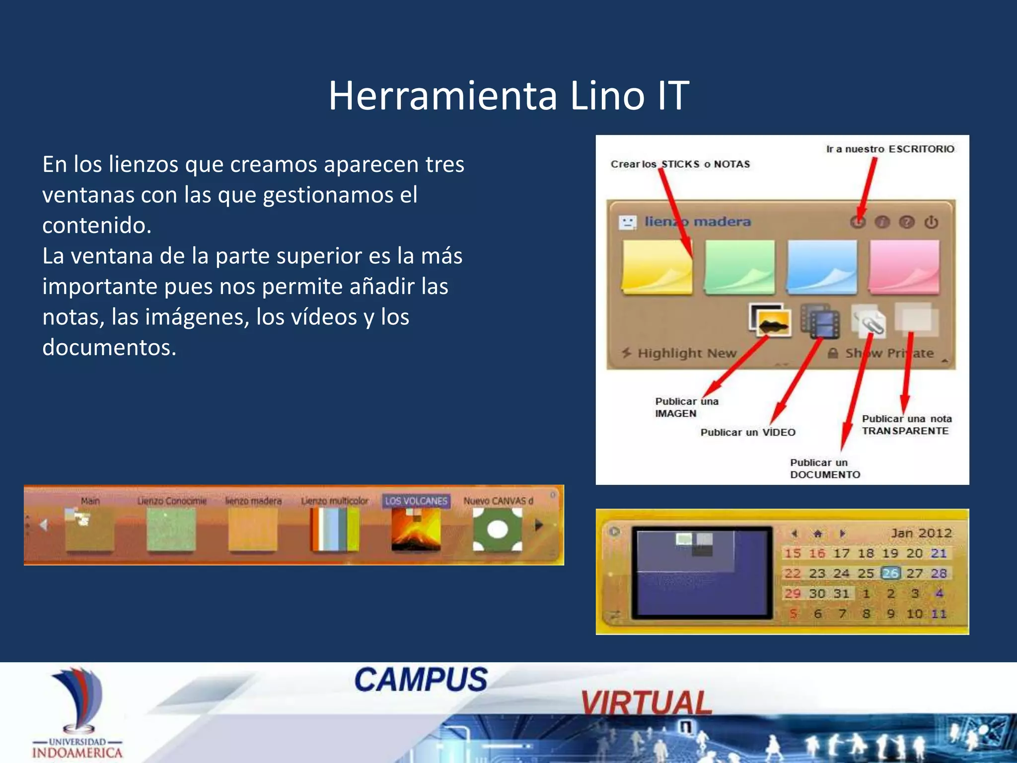 Herramienta Lino IT
En los lienzos que creamos aparecen tres
ventanas con las que gestionamos el
contenido.
La ventana de la parte superior es la más
importante pues nos permite añadir las
notas, las imágenes, los vídeos y los
documentos.

 