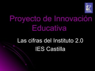 Proyecto de Innovación
     Educativa
  Las cifras del Instituto 2.0
          IES Castilla
 