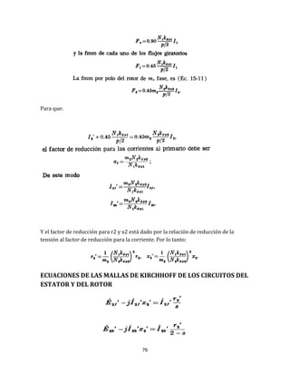76
Para que:
Y el factor de reducción para r2 y x2 está dado por la relación de reducción de la
tensión al factor de reducción para la corriente. Por lo tanto:
ECUACIONES DE LAS MALLAS DE KIRCHHOFF DE LOS CIRCUITOS DEL
ESTATOR Y DEL ROTOR
 