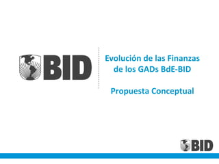 Evolución de las Finanzas
de los GADs BdE-BID
Propuesta Conceptual
 